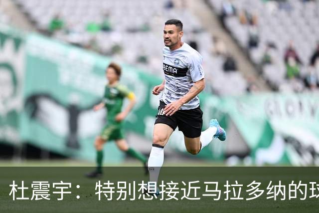 杜震宇：特别想接近马拉多纳的球风 一直喜欢东北骄傲本山大叔